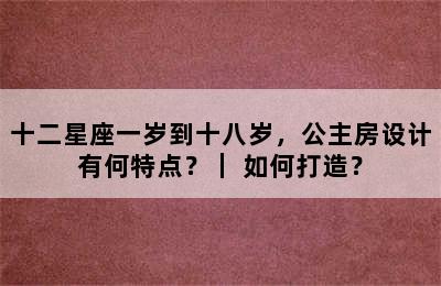 十二星座一岁到十八岁，公主房设计有何特点？｜ 如何打造？